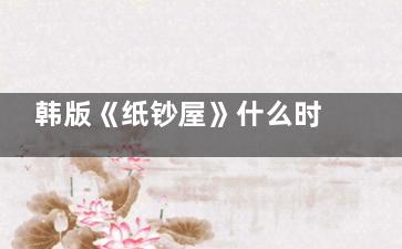 韩版《纸钞屋》什么时候首播 韩版《纸钞屋》主演都有哪些人